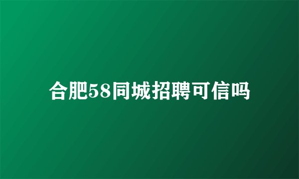 合肥58同城招聘可信吗
