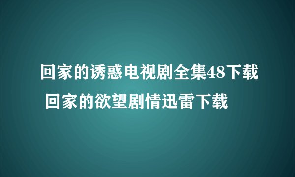 回家的诱惑电视剧全集48下载 回家的欲望剧情迅雷下载
