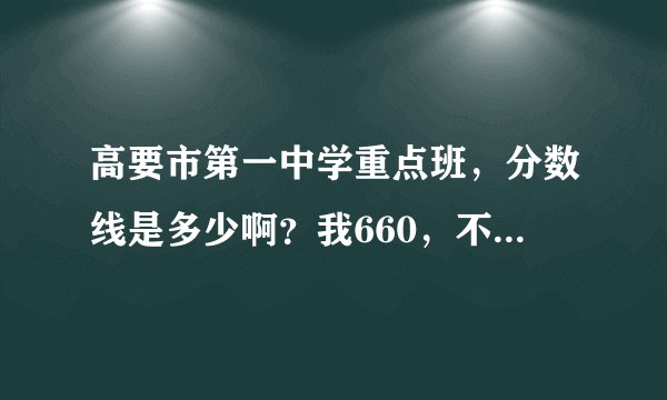 高要市第一中学重点班，分数线是多少啊？我660，不知道行不行