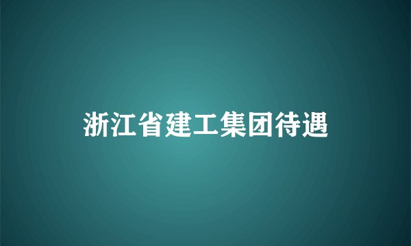 浙江省建工集团待遇