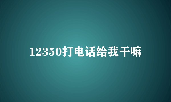 12350打电话给我干嘛