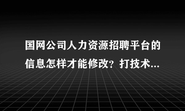 国网公司人力资源招聘平台的信息怎样才能修改？打技术支持电话一直没人接的！求求各位大神们了！