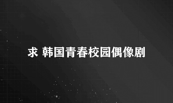 求 韩国青春校园偶像剧