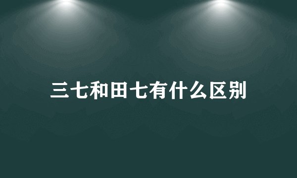 三七和田七有什么区别