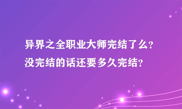异界之全职业大师完结了么？没完结的话还要多久完结？