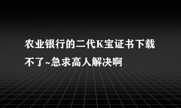 农业银行的二代K宝证书下载不了~急求高人解决啊