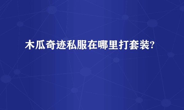 木瓜奇迹私服在哪里打套装?