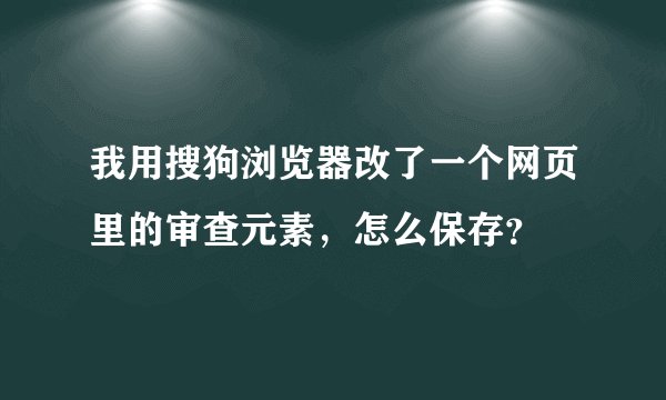 我用搜狗浏览器改了一个网页里的审查元素，怎么保存？