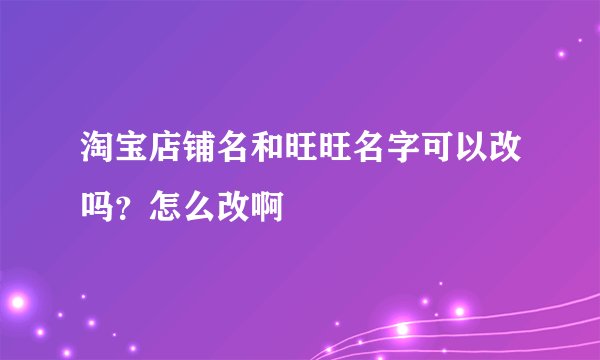 淘宝店铺名和旺旺名字可以改吗？怎么改啊