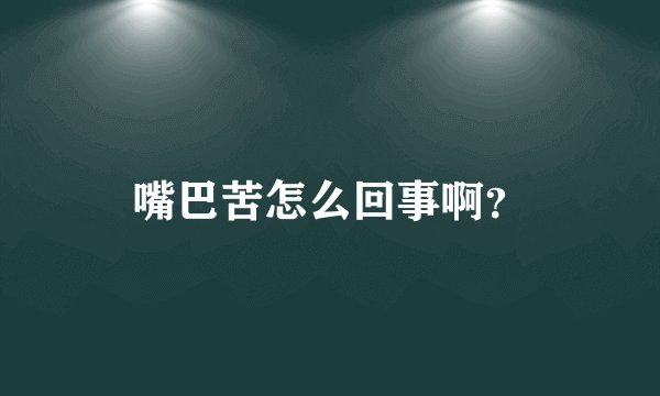 嘴巴苦怎么回事啊？
