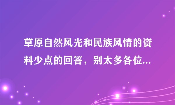草原自然风光和民族风情的资料少点的回答，别太多各位哥哥（姐姐）们