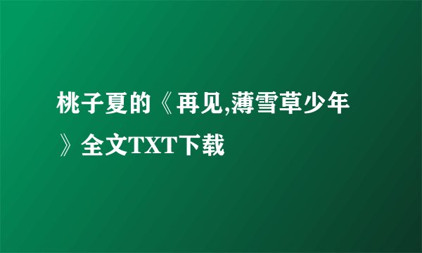 桃子夏的《再见,薄雪草少年》全文TXT下载