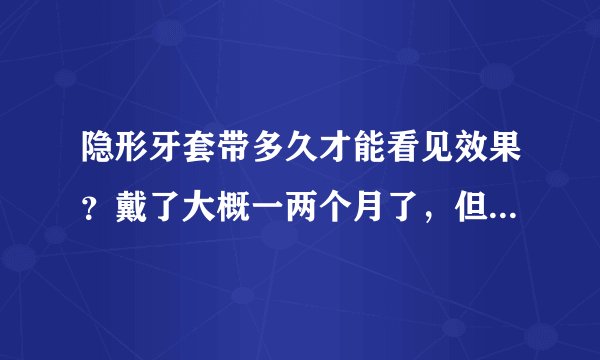 隐形牙套带多久才能看见效果？戴了大概一两个月了，但是感觉看不到效果。