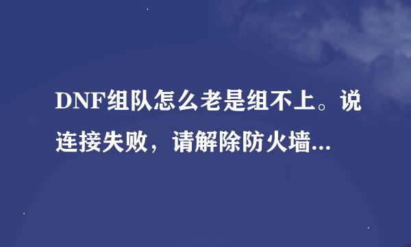 DNF组队怎么老是组不上。说连接失败，请解除防火墙或改善你的网络环境。