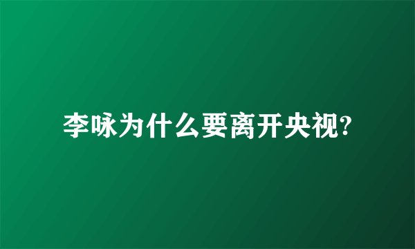 李咏为什么要离开央视?