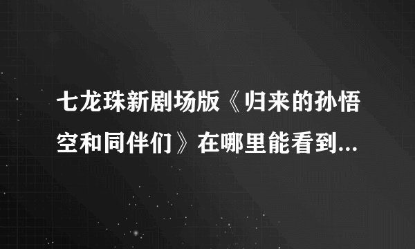 七龙珠新剧场版《归来的孙悟空和同伴们》在哪里能看到啊？（要网址）