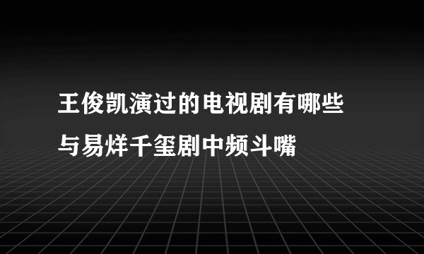王俊凯演过的电视剧有哪些 与易烊千玺剧中频斗嘴