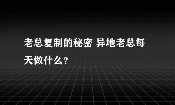 老总复制的秘密 异地老总每天做什么？