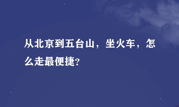 从北京到五台山，坐火车，怎么走最便捷？
