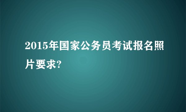 2015年国家公务员考试报名照片要求?