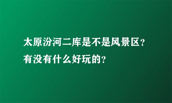 太原汾河二库是不是风景区？有没有什么好玩的？