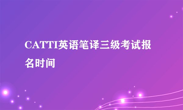 CATTI英语笔译三级考试报名时间
