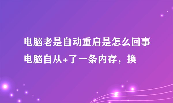 电脑老是自动重启是怎么回事电脑自从+了一条内存，换
