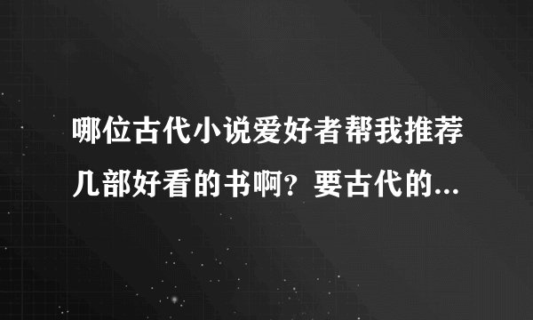 哪位古代小说爱好者帮我推荐几部好看的书啊？要古代的哦！本人对书的要求有一点点高，小白文就别来了啊！