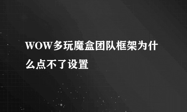 WOW多玩魔盒团队框架为什么点不了设置
