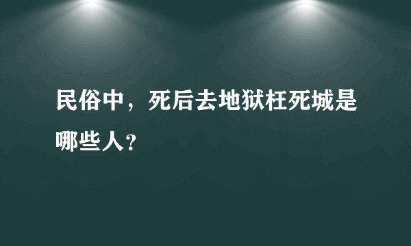 民俗中，死后去地狱枉死城是哪些人？