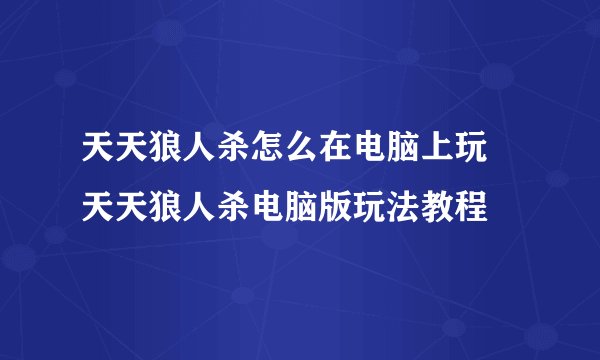 天天狼人杀怎么在电脑上玩 天天狼人杀电脑版玩法教程