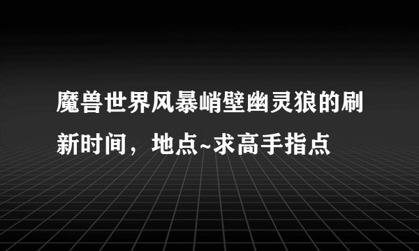 魔兽世界风暴峭壁幽灵狼的刷新时间，地点~求高手指点