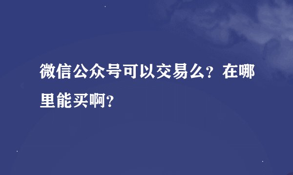 微信公众号可以交易么？在哪里能买啊？