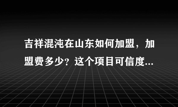 吉祥混沌在山东如何加盟，加盟费多少？这个项目可信度多高？赚钱吗?
