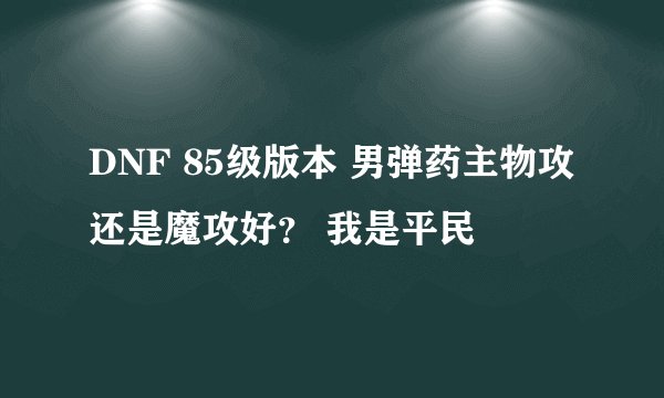 DNF 85级版本 男弹药主物攻还是魔攻好？ 我是平民