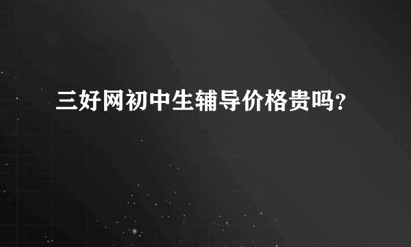 三好网初中生辅导价格贵吗？