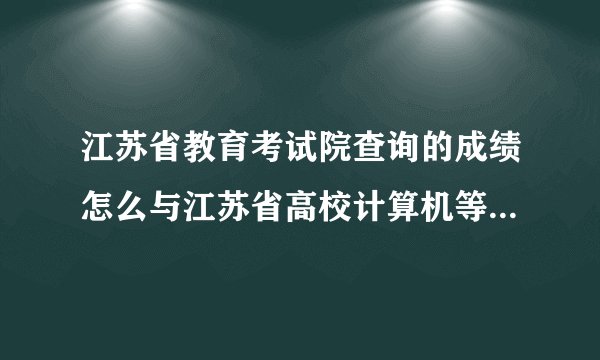 江苏省教育考试院查询的成绩怎么与江苏省高校计算机等级考试中心查询的成绩不一样