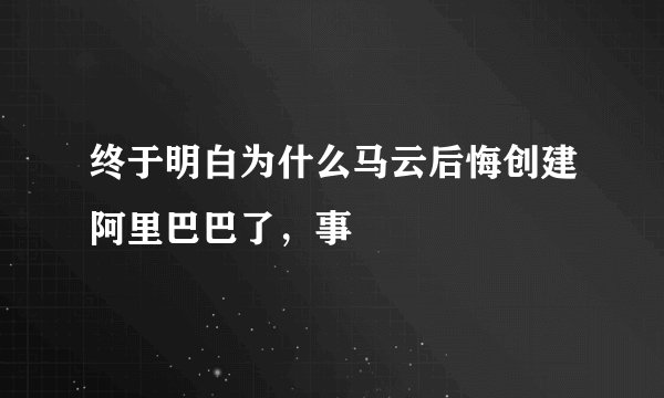 终于明白为什么马云后悔创建阿里巴巴了，事