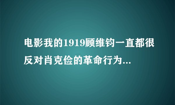电影我的1919顾维钧一直都很反对肖克俭的革命行为，为什么