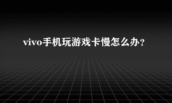 vivo手机玩游戏卡慢怎么办？