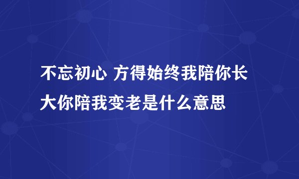 不忘初心 方得始终我陪你长大你陪我变老是什么意思