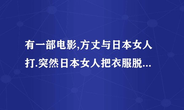 有一部电影,方丈与日本女人打.突然日本女人把衣服脱光了让方丈看到了胸部方丈