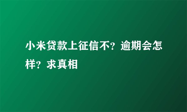 小米贷款上征信不？逾期会怎样？求真相