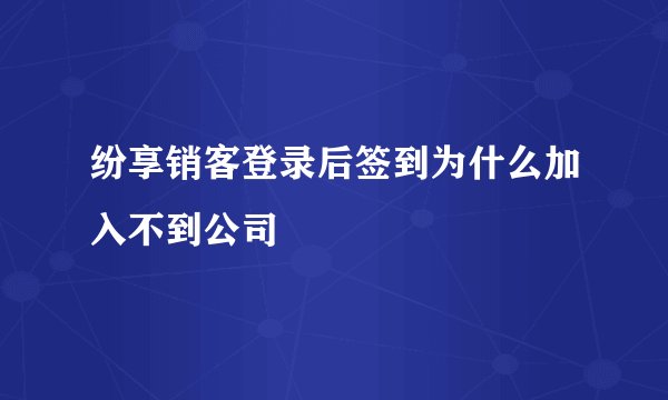 纷享销客登录后签到为什么加入不到公司