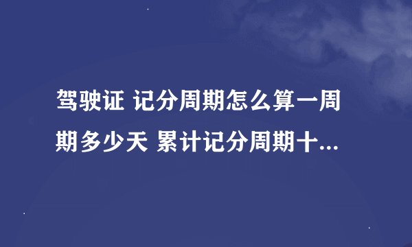 驾驶证 记分周期怎么算一周期多少天 累计记分周期十二个月 一周期满分十二分