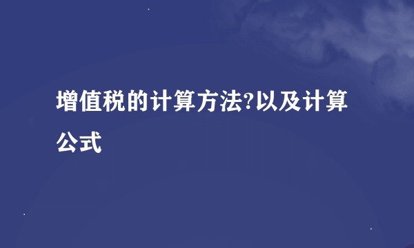 增值税的计算方法?以及计算公式
