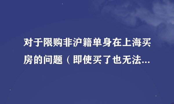 对于限购非沪籍单身在上海买房的问题（即使买了也无法在房产交易中心办理过户），我有很多不解。