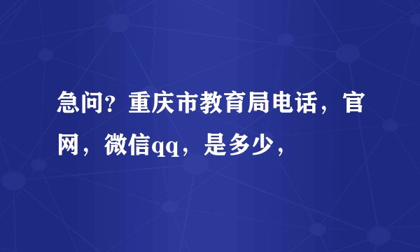 急问？重庆市教育局电话，官网，微信qq，是多少，