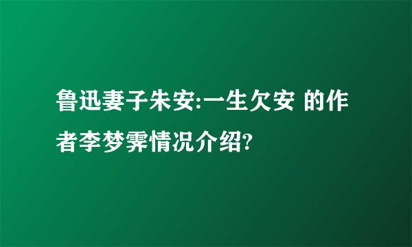 鲁迅妻子朱安:一生欠安 的作者李梦霁情况介绍?