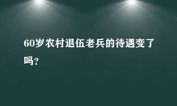 60岁农村退伍老兵的待遇变了吗？